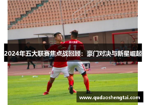 2024年五大联赛焦点战回顾：豪门对决与新星崛起
