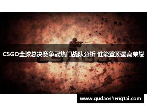 CSGO全球总决赛争冠热门战队分析 谁能登顶最高荣耀