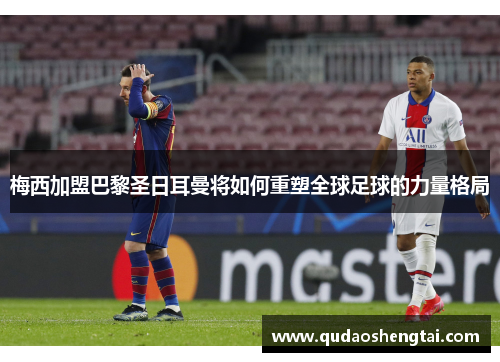 梅西加盟巴黎圣日耳曼将如何重塑全球足球的力量格局