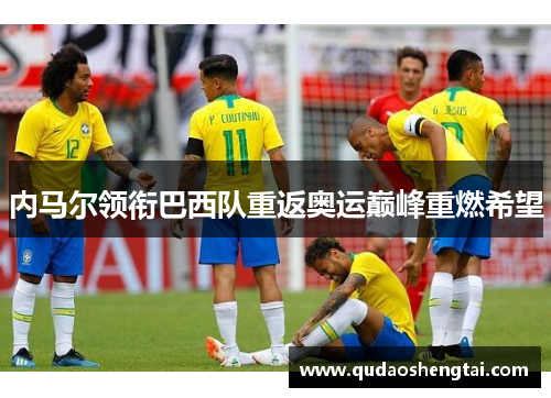 内马尔领衔巴西队重返奥运巅峰重燃希望